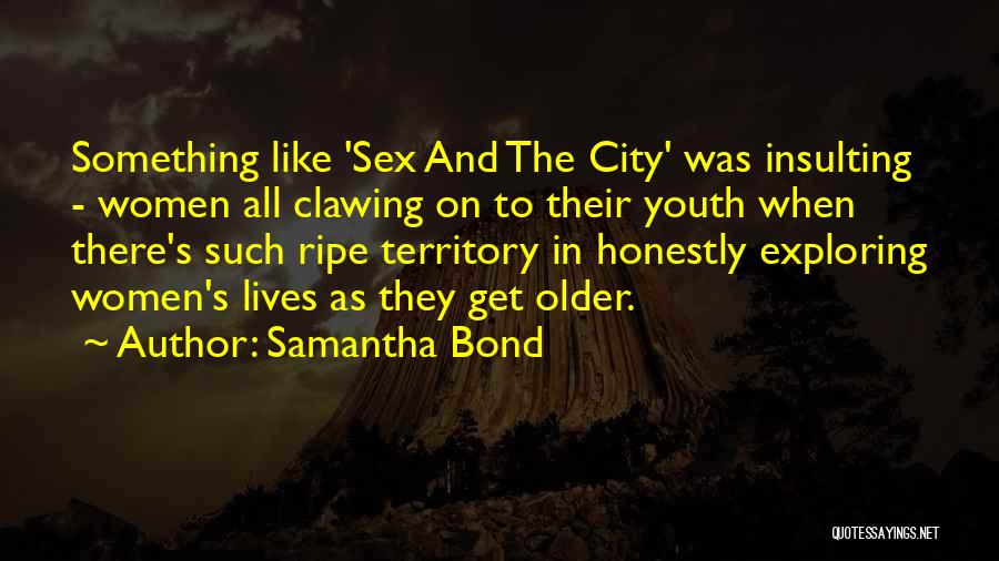 Samantha Bond Quotes: Something Like 'sex And The City' Was Insulting - Women All Clawing On To Their Youth When There's Such Ripe