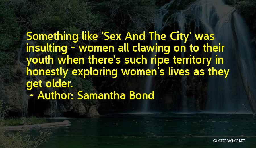 Samantha Bond Quotes: Something Like 'sex And The City' Was Insulting - Women All Clawing On To Their Youth When There's Such Ripe