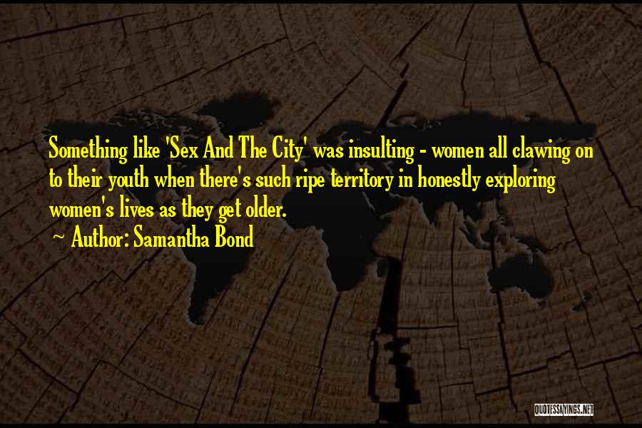 Samantha Bond Quotes: Something Like 'sex And The City' Was Insulting - Women All Clawing On To Their Youth When There's Such Ripe