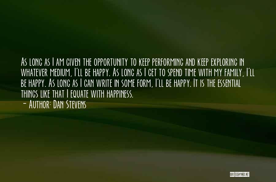 Dan Stevens Quotes: As Long As I Am Given The Opportunity To Keep Performing And Keep Exploring In Whatever Medium, I'll Be Happy.