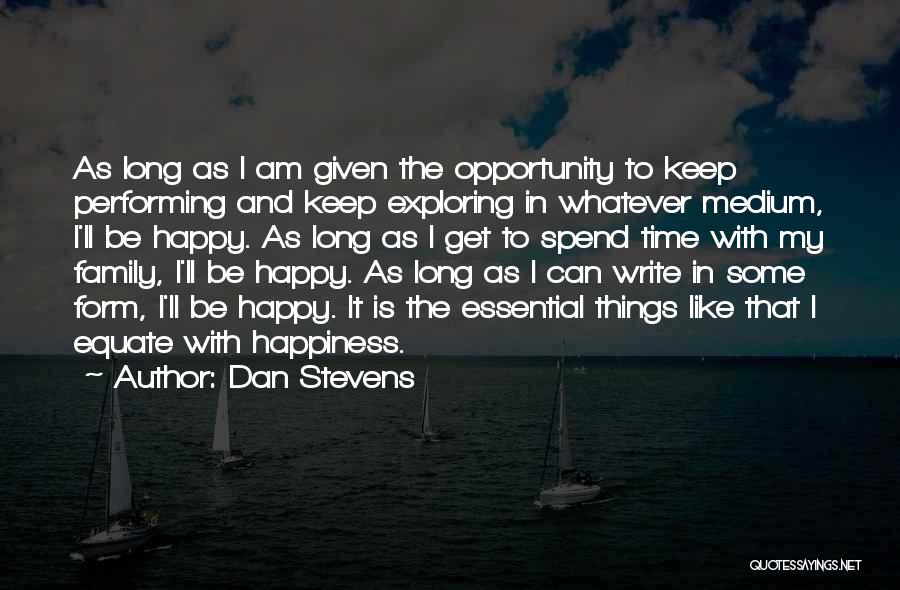 Dan Stevens Quotes: As Long As I Am Given The Opportunity To Keep Performing And Keep Exploring In Whatever Medium, I'll Be Happy.