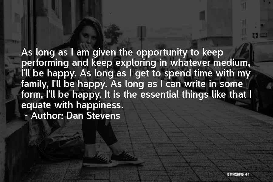 Dan Stevens Quotes: As Long As I Am Given The Opportunity To Keep Performing And Keep Exploring In Whatever Medium, I'll Be Happy.