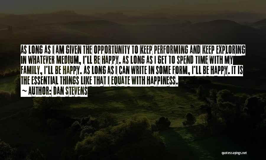 Dan Stevens Quotes: As Long As I Am Given The Opportunity To Keep Performing And Keep Exploring In Whatever Medium, I'll Be Happy.