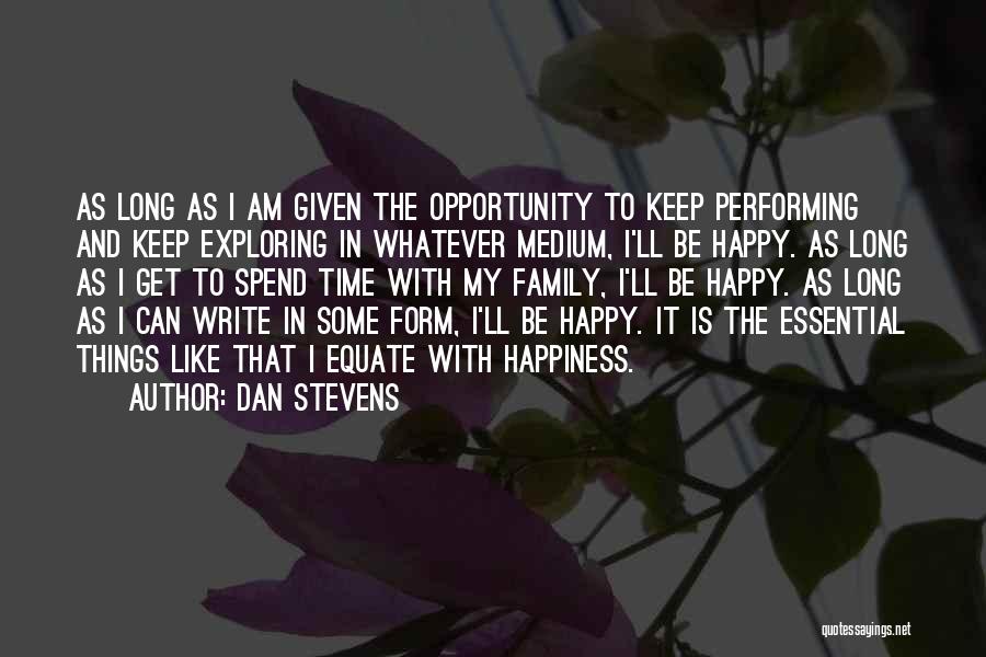 Dan Stevens Quotes: As Long As I Am Given The Opportunity To Keep Performing And Keep Exploring In Whatever Medium, I'll Be Happy.