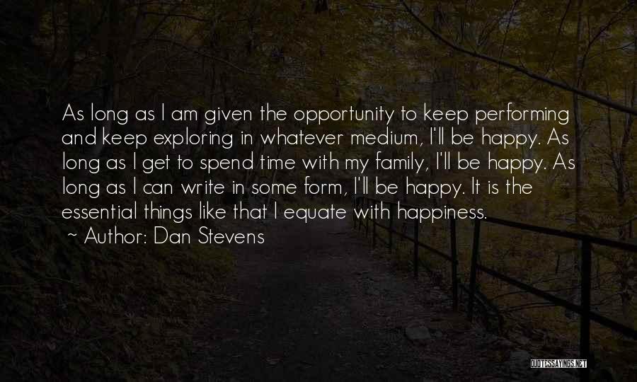 Dan Stevens Quotes: As Long As I Am Given The Opportunity To Keep Performing And Keep Exploring In Whatever Medium, I'll Be Happy.