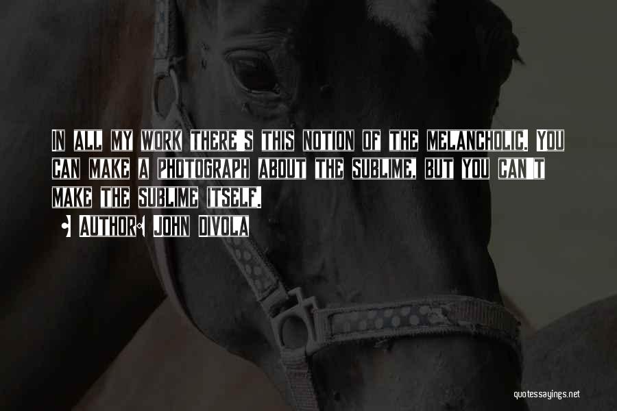 John Divola Quotes: In All My Work There's This Notion Of The Melancholic. You Can Make A Photograph About The Sublime, But You
