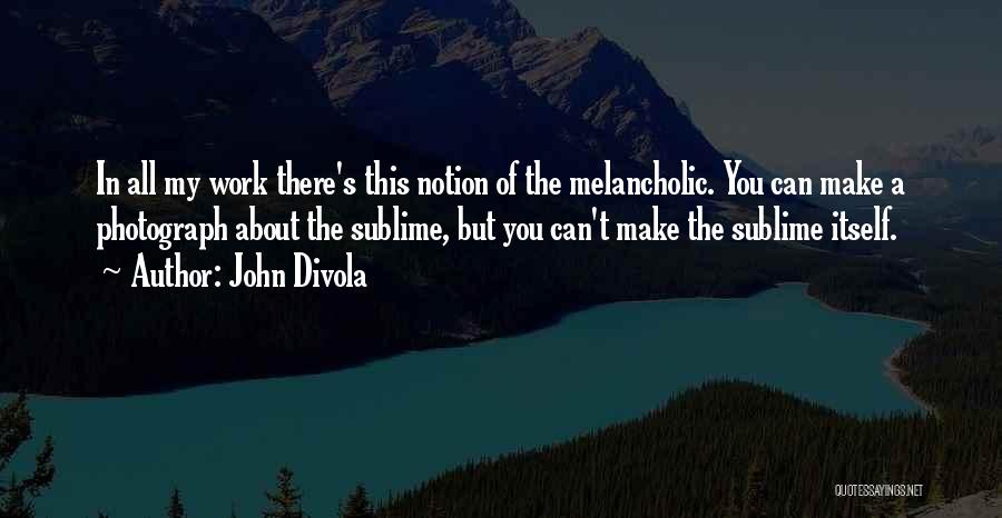 John Divola Quotes: In All My Work There's This Notion Of The Melancholic. You Can Make A Photograph About The Sublime, But You
