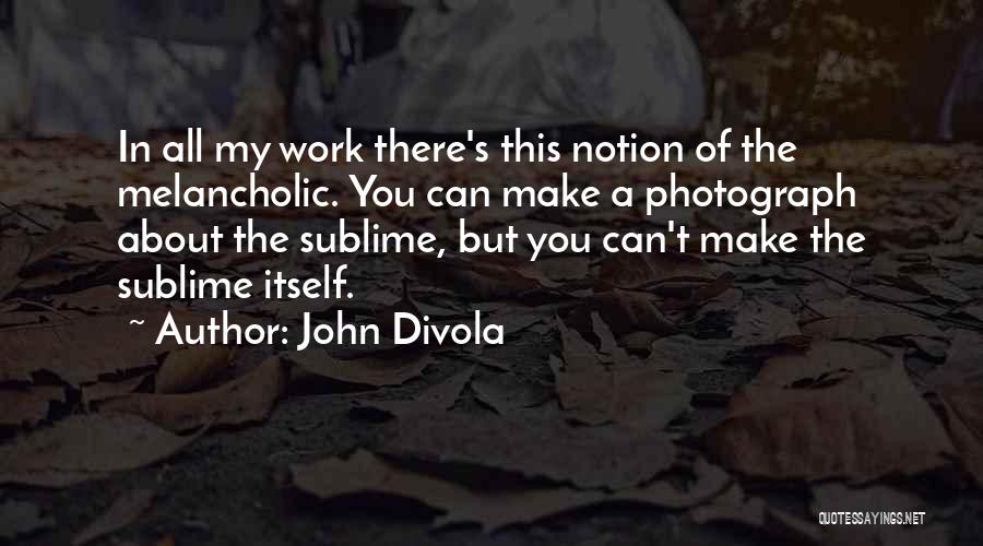 John Divola Quotes: In All My Work There's This Notion Of The Melancholic. You Can Make A Photograph About The Sublime, But You