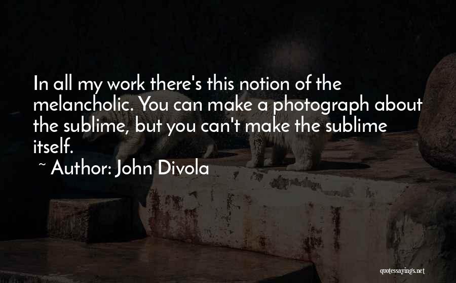 John Divola Quotes: In All My Work There's This Notion Of The Melancholic. You Can Make A Photograph About The Sublime, But You