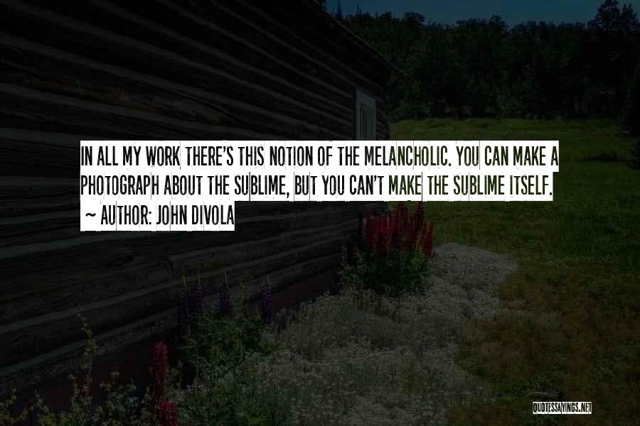 John Divola Quotes: In All My Work There's This Notion Of The Melancholic. You Can Make A Photograph About The Sublime, But You