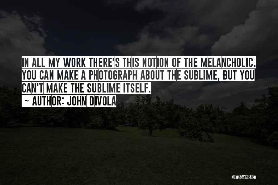 John Divola Quotes: In All My Work There's This Notion Of The Melancholic. You Can Make A Photograph About The Sublime, But You