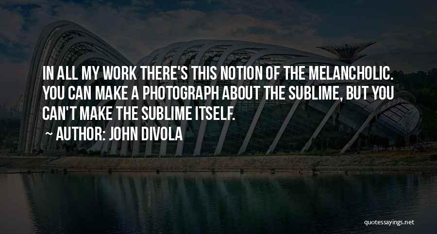 John Divola Quotes: In All My Work There's This Notion Of The Melancholic. You Can Make A Photograph About The Sublime, But You