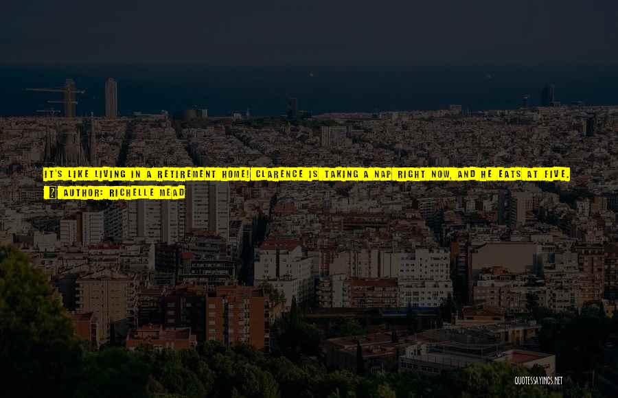 Richelle Mead Quotes: It's Like Living In A Retirement Home! Clarence Is Taking A Nap Right Now, And He Eats At Five. It's