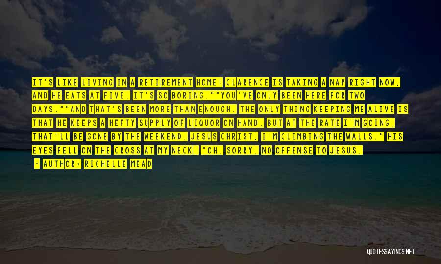 Richelle Mead Quotes: It's Like Living In A Retirement Home! Clarence Is Taking A Nap Right Now, And He Eats At Five. It's