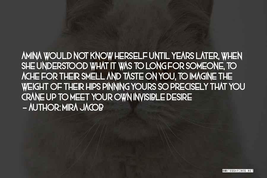 Mira Jacob Quotes: Amina Would Not Know Herself Until Years Later, When She Understood What It Was To Long For Someone, To Ache