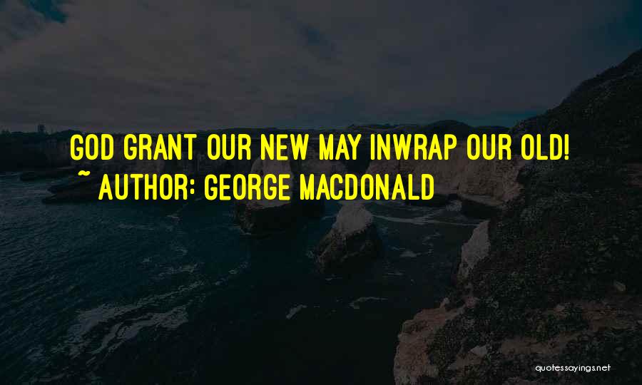 George MacDonald Quotes: God Grant Our New May Inwrap Our Old!