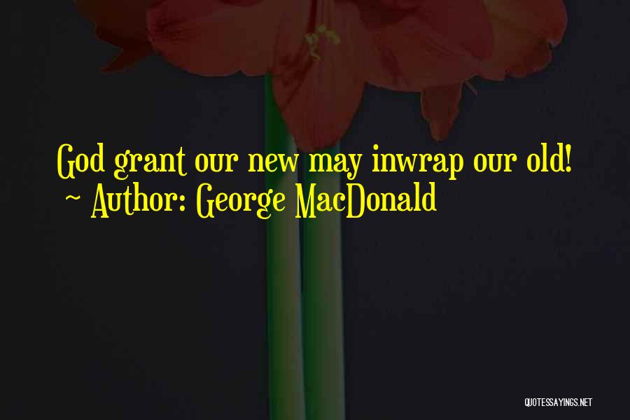 George MacDonald Quotes: God Grant Our New May Inwrap Our Old!