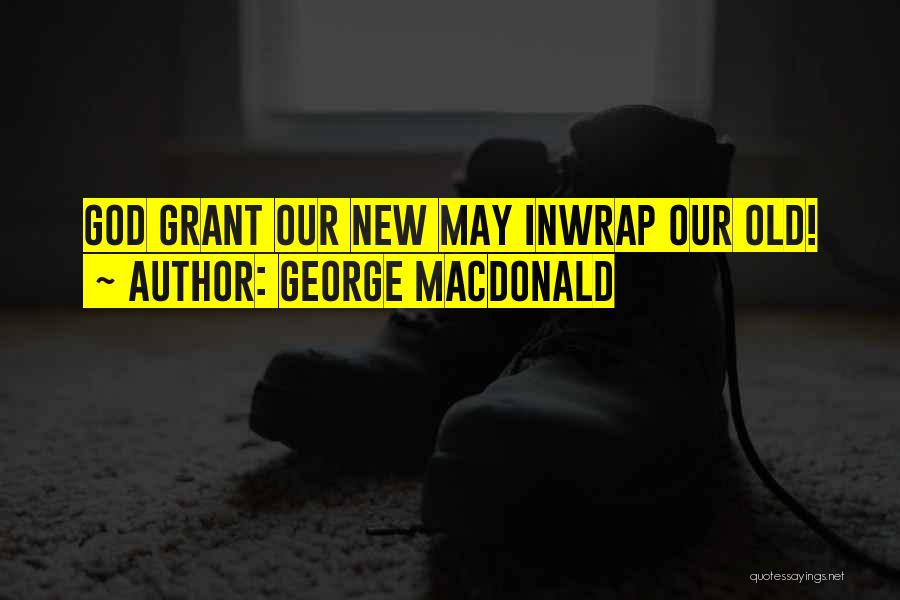 George MacDonald Quotes: God Grant Our New May Inwrap Our Old!