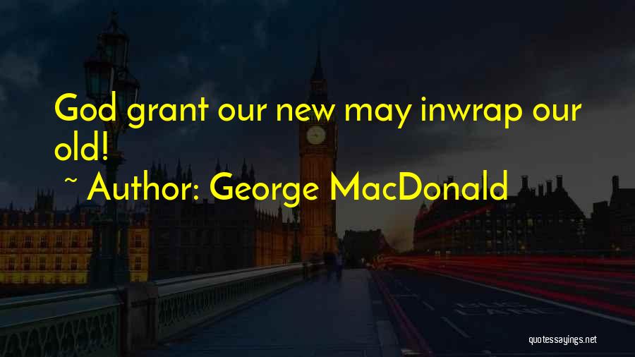 George MacDonald Quotes: God Grant Our New May Inwrap Our Old!