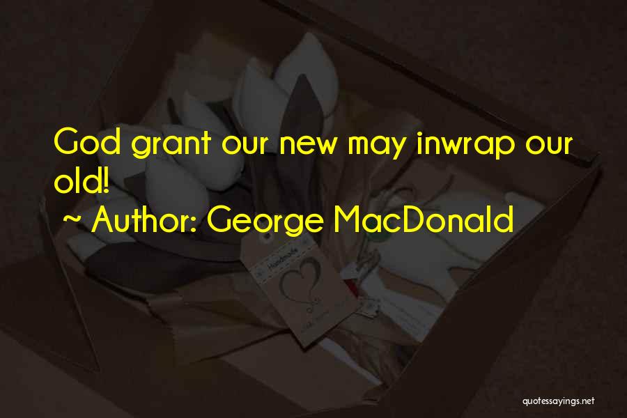 George MacDonald Quotes: God Grant Our New May Inwrap Our Old!