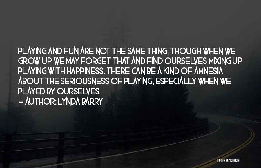 Lynda Barry Quotes: Playing And Fun Are Not The Same Thing, Though When We Grow Up We May Forget That And Find Ourselves