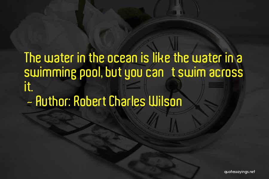 Robert Charles Wilson Quotes: The Water In The Ocean Is Like The Water In A Swimming Pool, But You Can't Swim Across It.