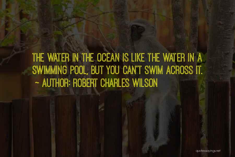 Robert Charles Wilson Quotes: The Water In The Ocean Is Like The Water In A Swimming Pool, But You Can't Swim Across It.