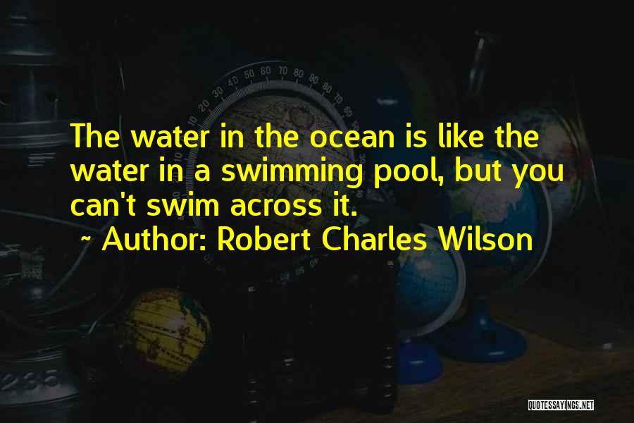 Robert Charles Wilson Quotes: The Water In The Ocean Is Like The Water In A Swimming Pool, But You Can't Swim Across It.