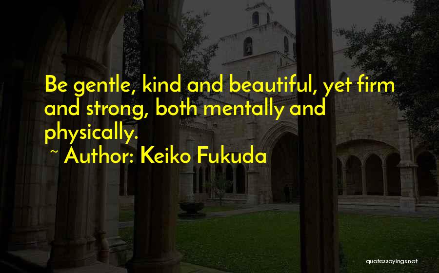 Keiko Fukuda Quotes: Be Gentle, Kind And Beautiful, Yet Firm And Strong, Both Mentally And Physically.