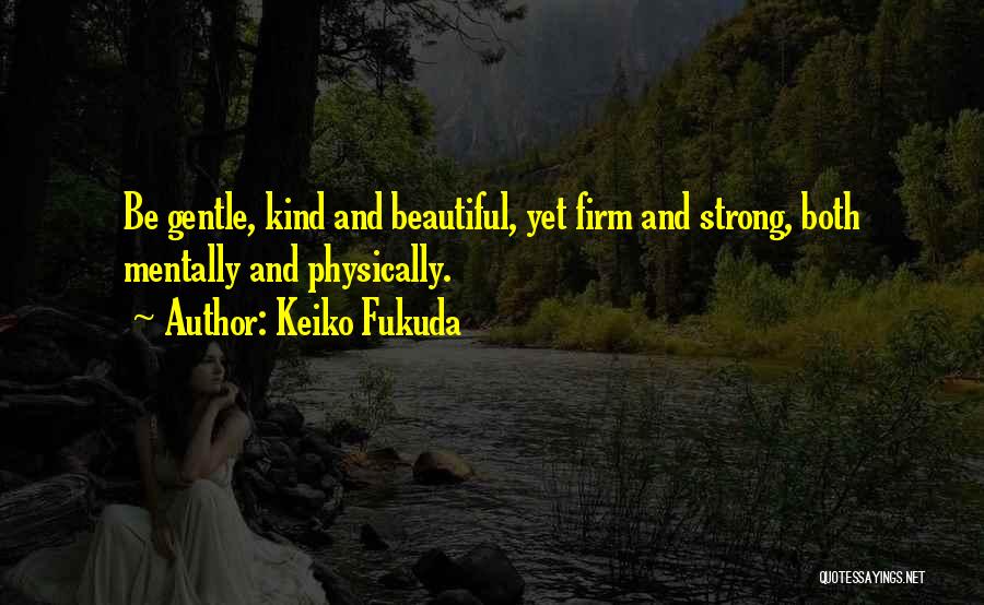 Keiko Fukuda Quotes: Be Gentle, Kind And Beautiful, Yet Firm And Strong, Both Mentally And Physically.