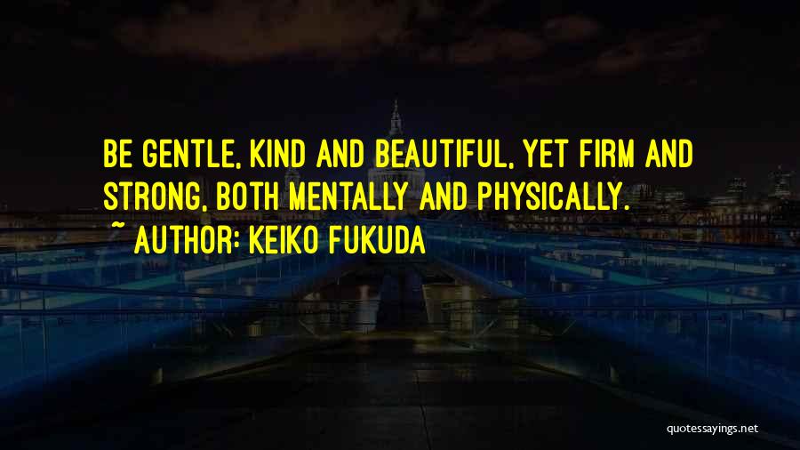 Keiko Fukuda Quotes: Be Gentle, Kind And Beautiful, Yet Firm And Strong, Both Mentally And Physically.