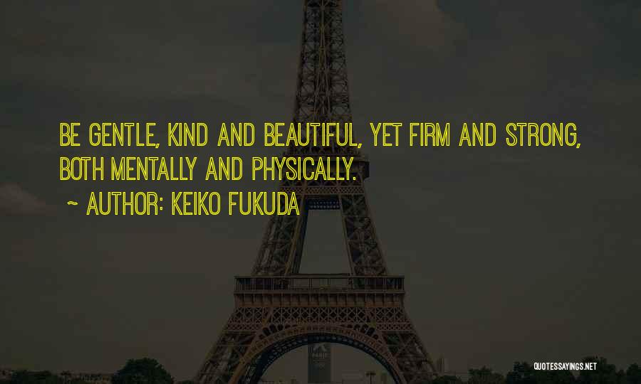 Keiko Fukuda Quotes: Be Gentle, Kind And Beautiful, Yet Firm And Strong, Both Mentally And Physically.