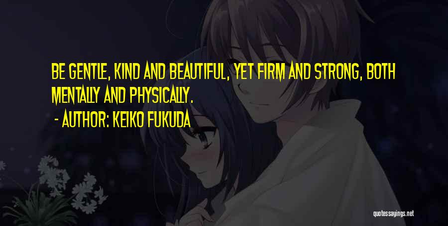 Keiko Fukuda Quotes: Be Gentle, Kind And Beautiful, Yet Firm And Strong, Both Mentally And Physically.