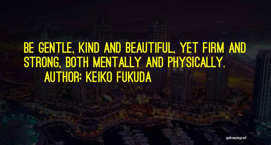 Keiko Fukuda Quotes: Be Gentle, Kind And Beautiful, Yet Firm And Strong, Both Mentally And Physically.