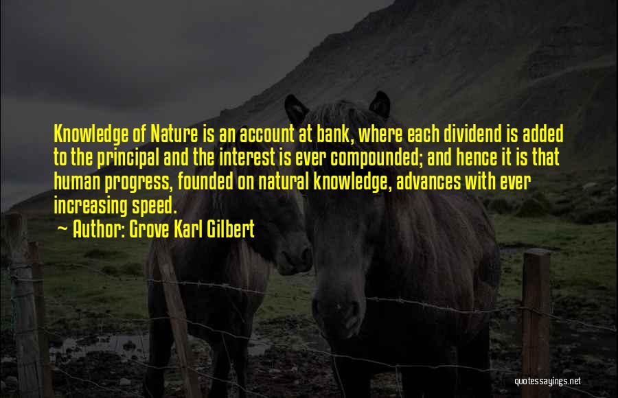 Grove Karl Gilbert Quotes: Knowledge Of Nature Is An Account At Bank, Where Each Dividend Is Added To The Principal And The Interest Is