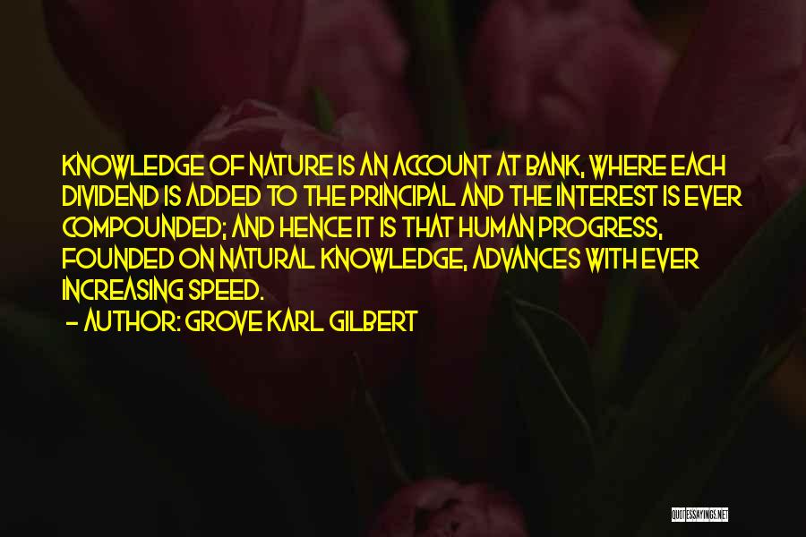 Grove Karl Gilbert Quotes: Knowledge Of Nature Is An Account At Bank, Where Each Dividend Is Added To The Principal And The Interest Is