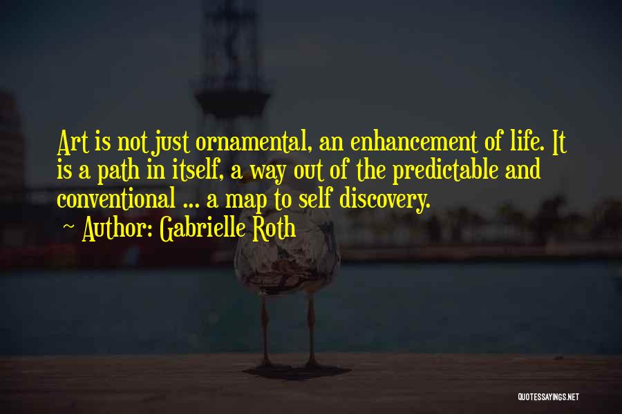 Gabrielle Roth Quotes: Art Is Not Just Ornamental, An Enhancement Of Life. It Is A Path In Itself, A Way Out Of The