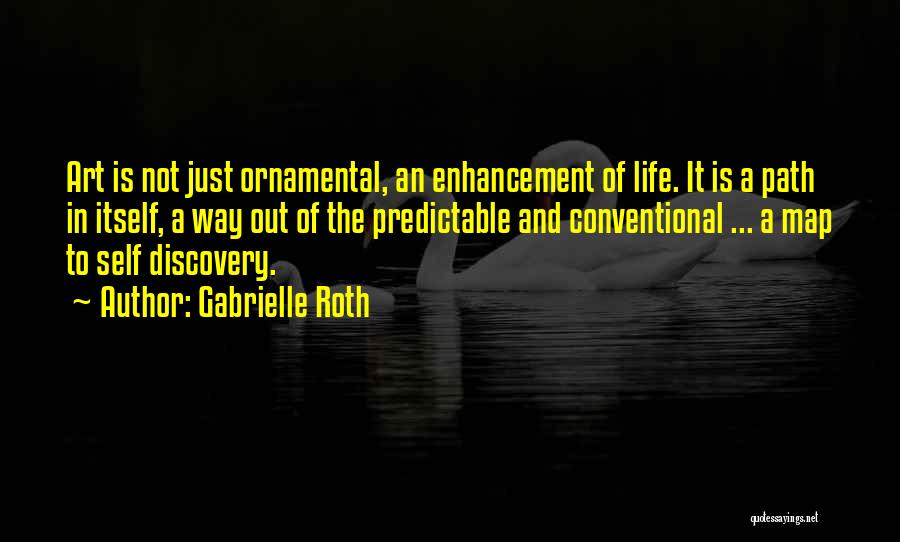 Gabrielle Roth Quotes: Art Is Not Just Ornamental, An Enhancement Of Life. It Is A Path In Itself, A Way Out Of The