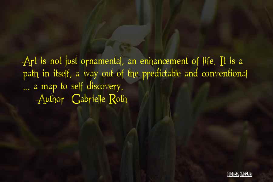 Gabrielle Roth Quotes: Art Is Not Just Ornamental, An Enhancement Of Life. It Is A Path In Itself, A Way Out Of The