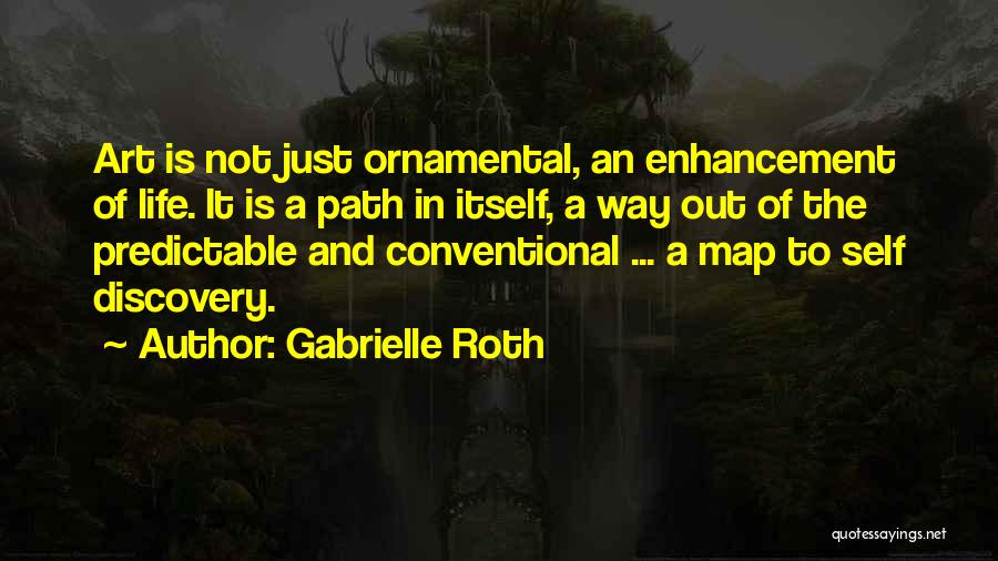 Gabrielle Roth Quotes: Art Is Not Just Ornamental, An Enhancement Of Life. It Is A Path In Itself, A Way Out Of The