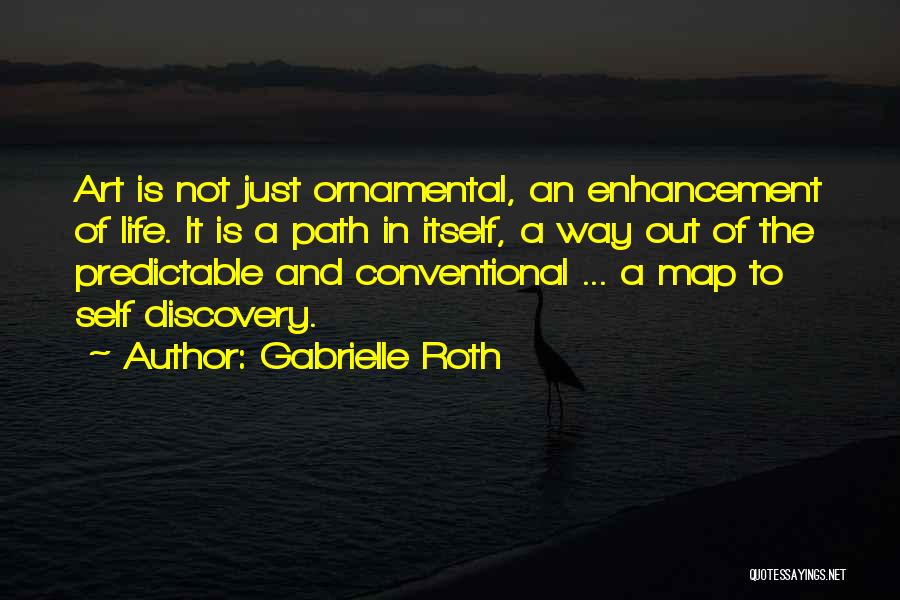 Gabrielle Roth Quotes: Art Is Not Just Ornamental, An Enhancement Of Life. It Is A Path In Itself, A Way Out Of The