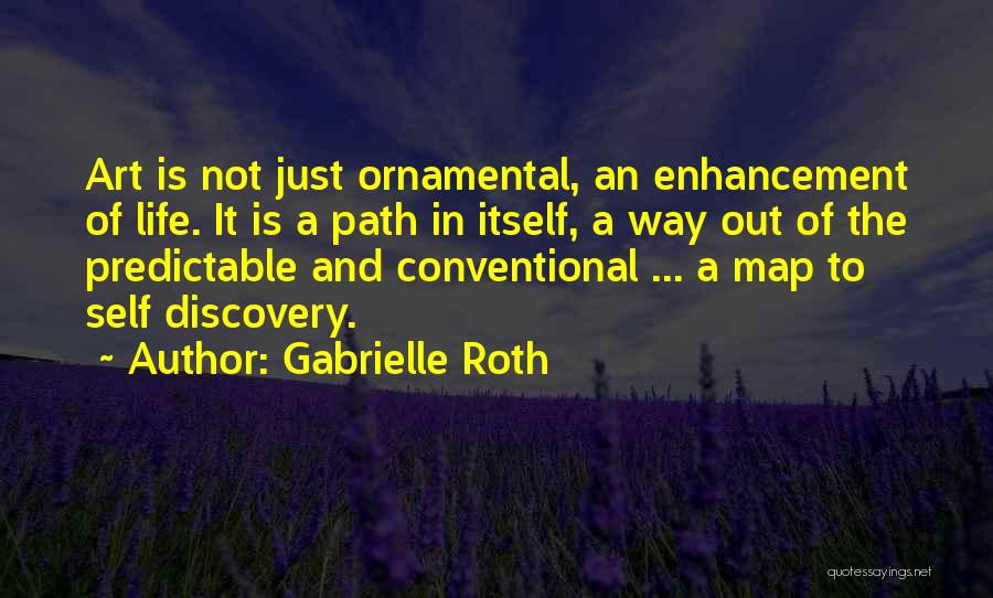 Gabrielle Roth Quotes: Art Is Not Just Ornamental, An Enhancement Of Life. It Is A Path In Itself, A Way Out Of The