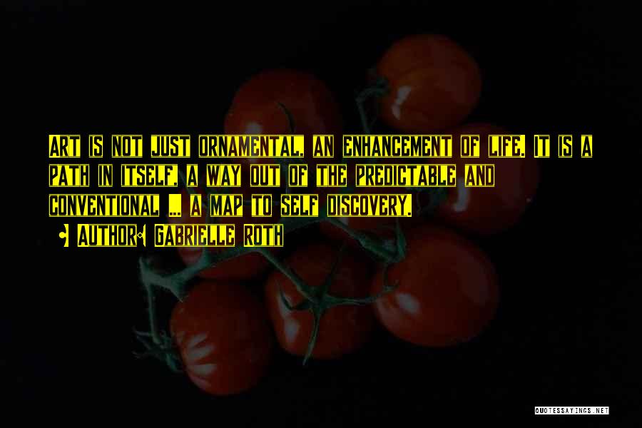 Gabrielle Roth Quotes: Art Is Not Just Ornamental, An Enhancement Of Life. It Is A Path In Itself, A Way Out Of The