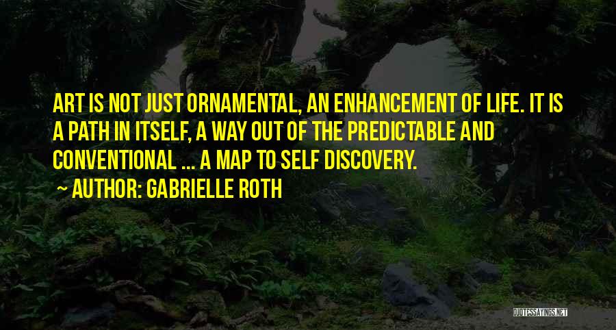 Gabrielle Roth Quotes: Art Is Not Just Ornamental, An Enhancement Of Life. It Is A Path In Itself, A Way Out Of The