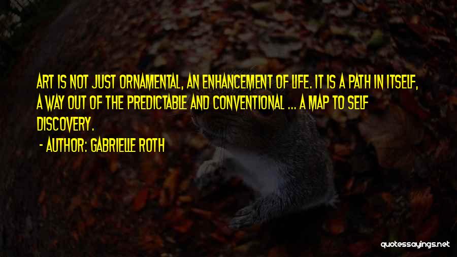 Gabrielle Roth Quotes: Art Is Not Just Ornamental, An Enhancement Of Life. It Is A Path In Itself, A Way Out Of The
