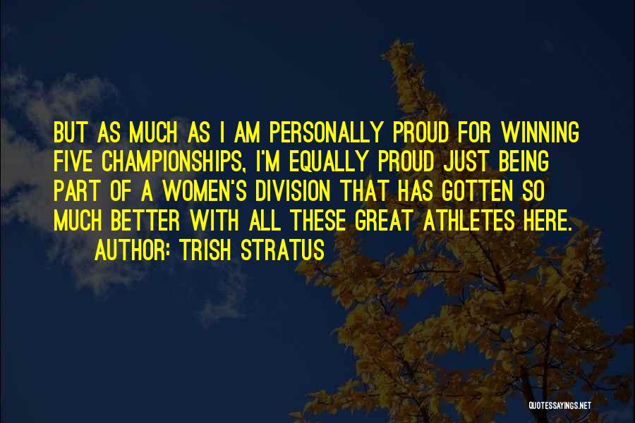 Trish Stratus Quotes: But As Much As I Am Personally Proud For Winning Five Championships, I'm Equally Proud Just Being Part Of A