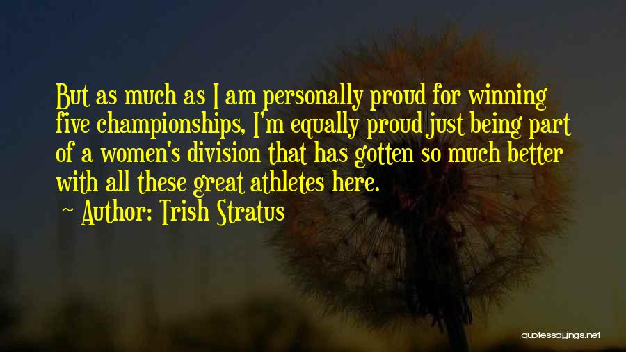 Trish Stratus Quotes: But As Much As I Am Personally Proud For Winning Five Championships, I'm Equally Proud Just Being Part Of A