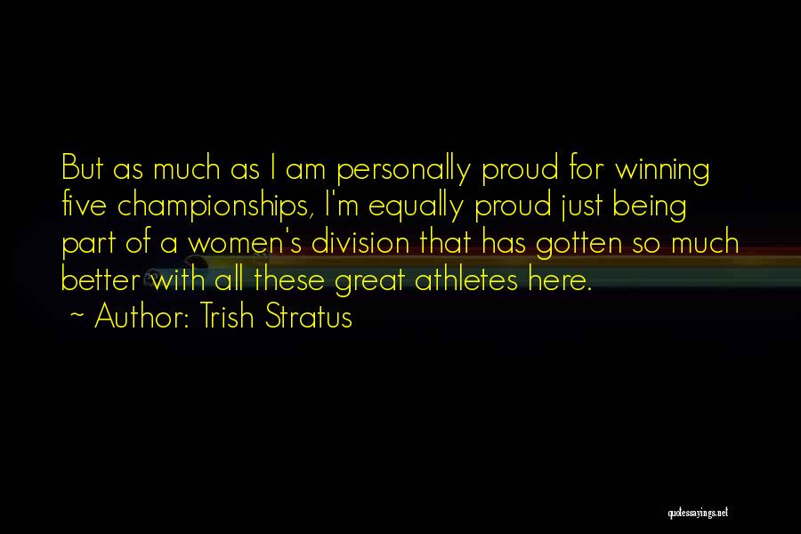 Trish Stratus Quotes: But As Much As I Am Personally Proud For Winning Five Championships, I'm Equally Proud Just Being Part Of A