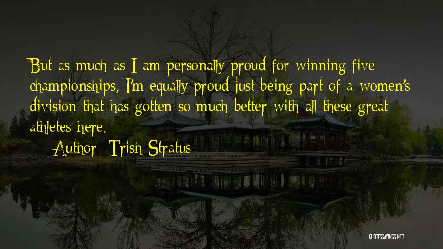 Trish Stratus Quotes: But As Much As I Am Personally Proud For Winning Five Championships, I'm Equally Proud Just Being Part Of A