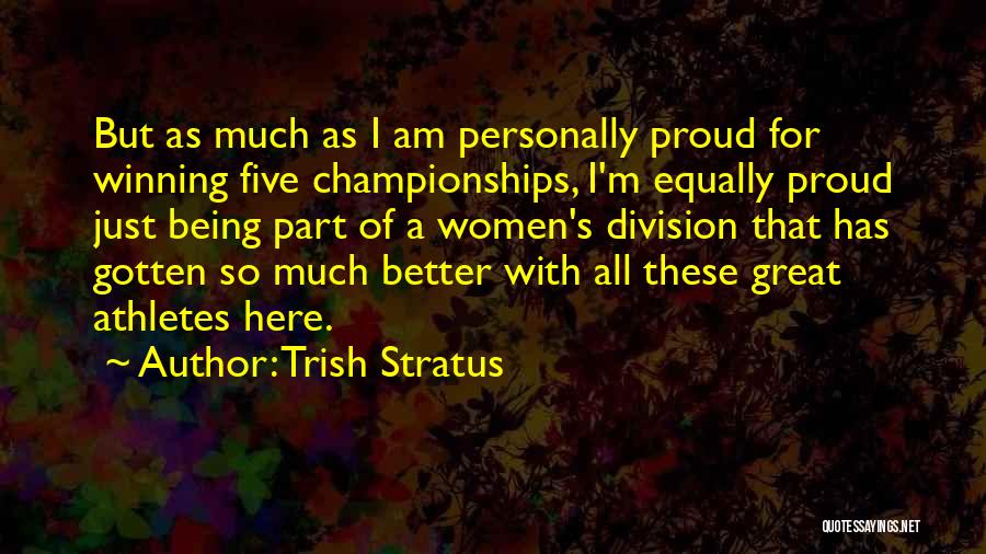 Trish Stratus Quotes: But As Much As I Am Personally Proud For Winning Five Championships, I'm Equally Proud Just Being Part Of A